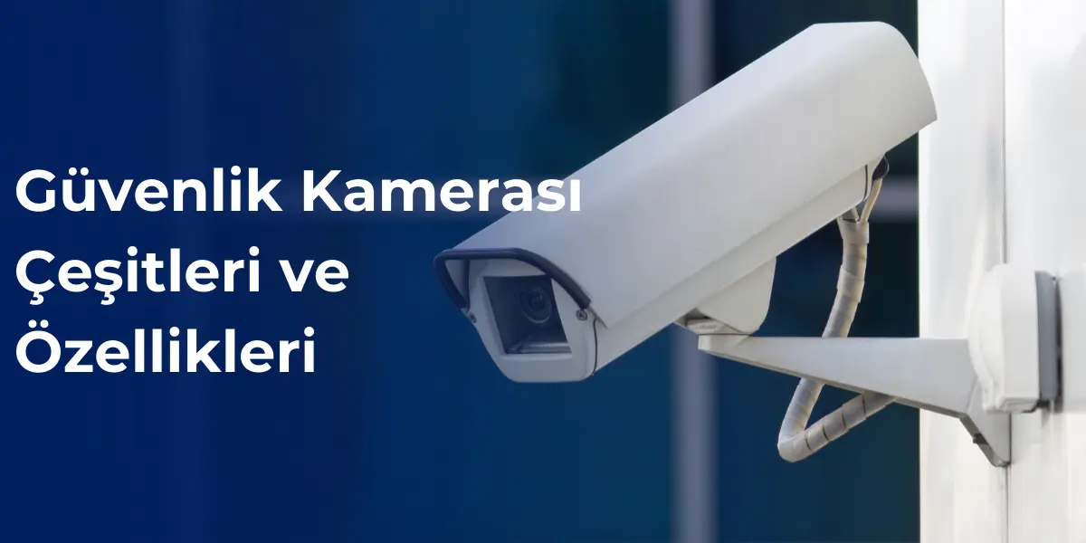 Güvenlik kamerası çeşitleri ve özellikleri nelerdir?